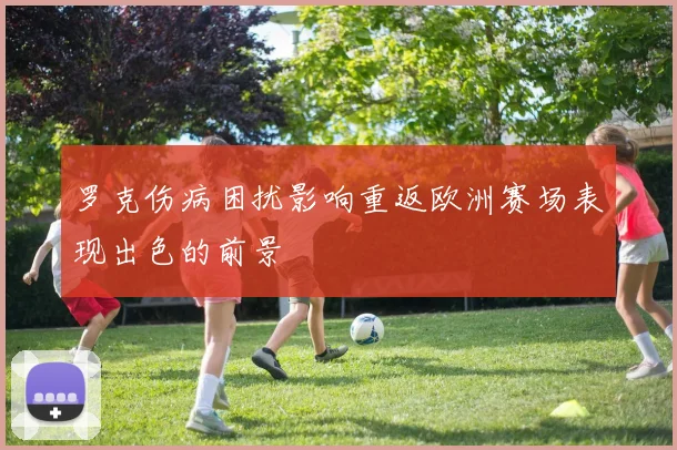 罗克伤病困扰影响重返欧洲赛场表现出色的前景