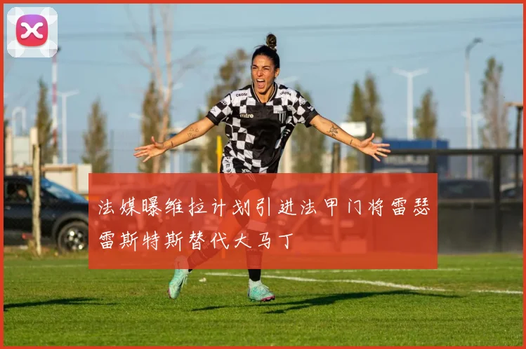 法媒曝维拉计划引进法甲门将雷瑟雷斯特斯替代大马丁