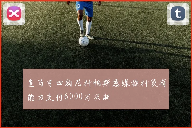 皇马可回购尼科帕斯意媒称科莫有能力支付6000万买断