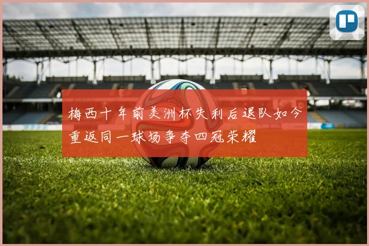梅西十年前美洲杯失利后退队如今重返同一球场争夺四冠荣耀