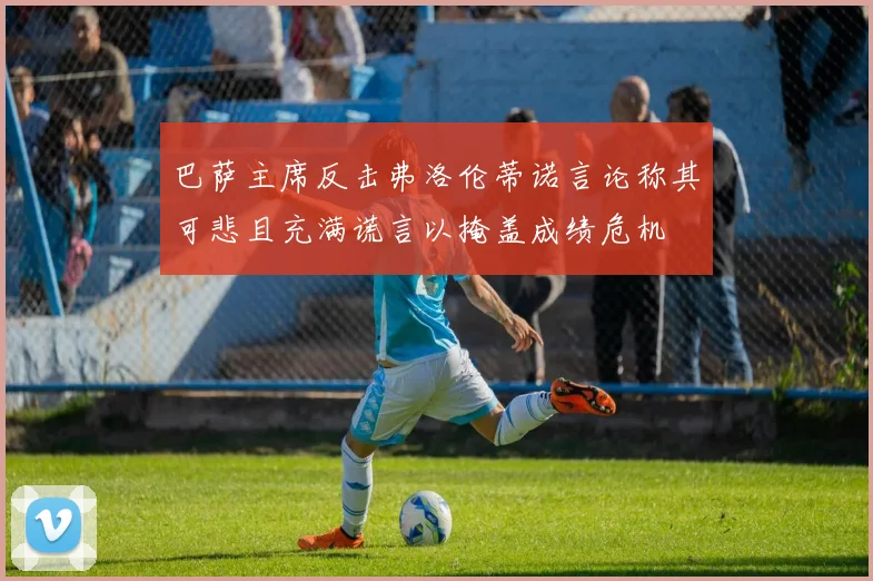 巴萨主席反击弗洛伦蒂诺言论称其可悲且充满谎言以掩盖成绩危机