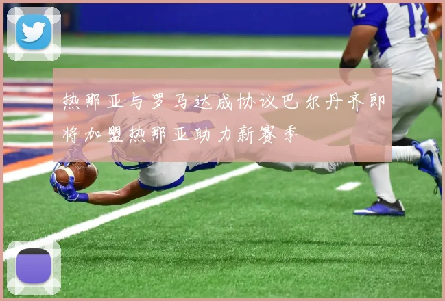 热那亚与罗马达成协议巴尔丹齐即将加盟热那亚助力新赛季