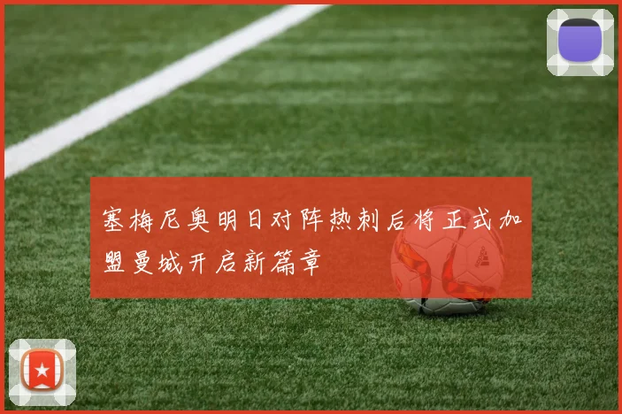 塞梅尼奥明日对阵热刺后将正式加盟曼城开启新篇章