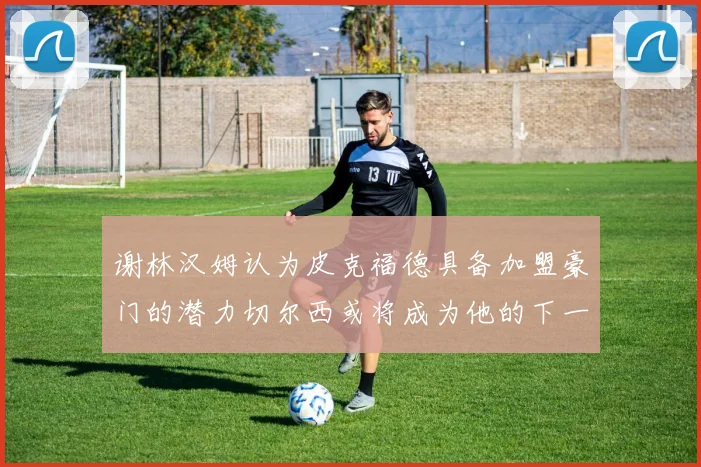 谢林汉姆认为皮克福德具备加盟豪门的潜力切尔西或将成为他的下一个选择