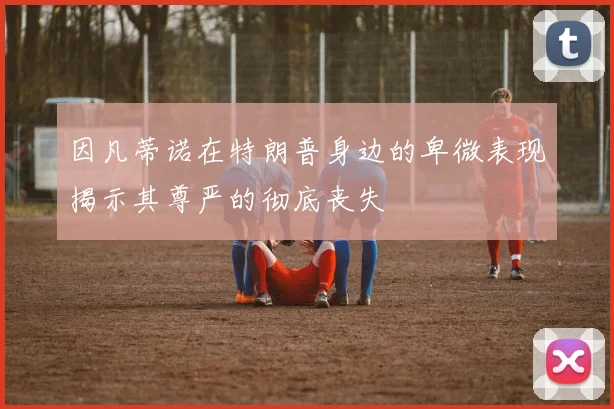 因凡蒂诺在特朗普身边的卑微表现揭示其尊严的彻底丧失
