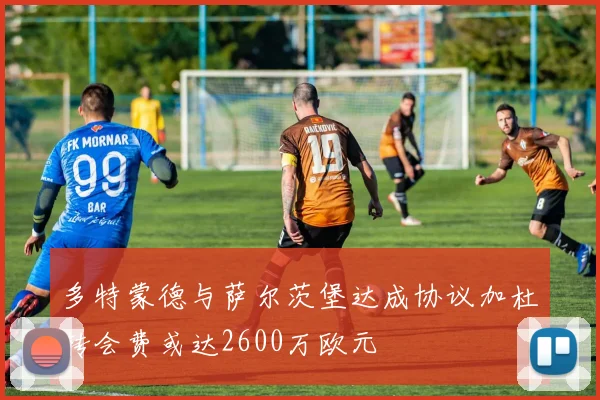 多特蒙德与萨尔茨堡达成协议加杜转会费或达2600万欧元