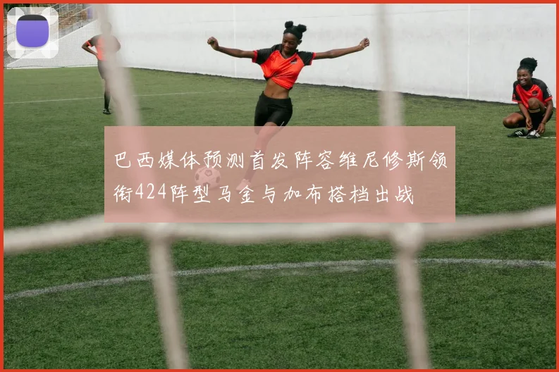 巴西媒体预测首发阵容维尼修斯领衔424阵型马金与加布搭档出战