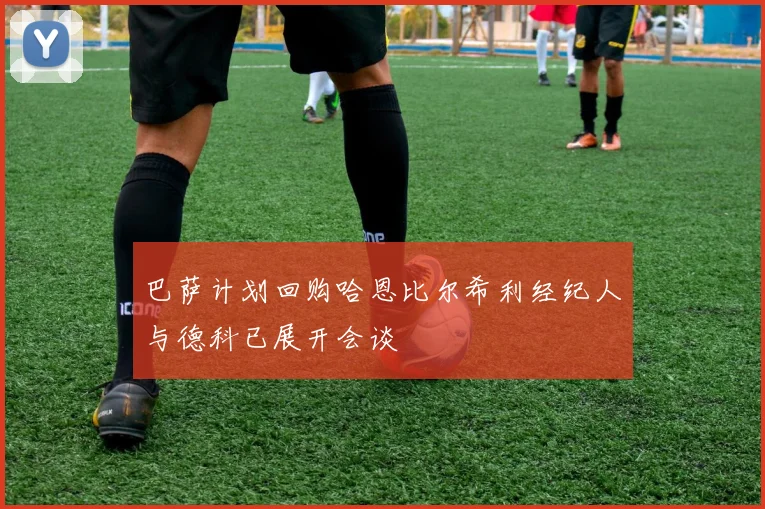 巴萨计划回购哈恩比尔希利经纪人与德科已展开会谈
