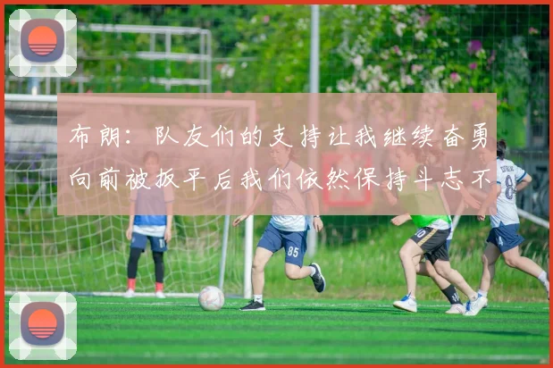 布朗：队友们的支持让我继续奋勇向前被扳平后我们依然保持斗志不言放弃