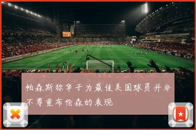 帕森斯称华子为最佳美国球员并非不尊重布伦森的表现