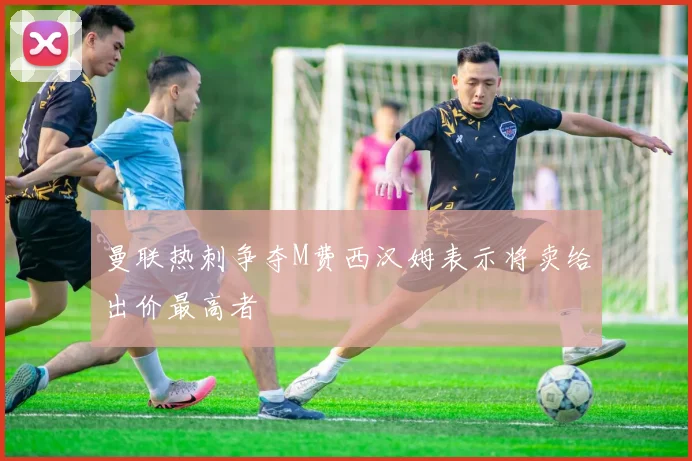 曼联热刺争夺M费西汉姆表示将卖给出价最高者