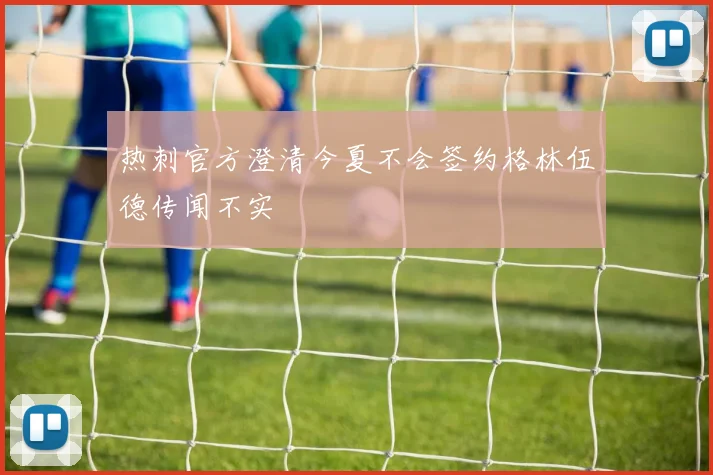热刺官方澄清今夏不会签约格林伍德传闻不实