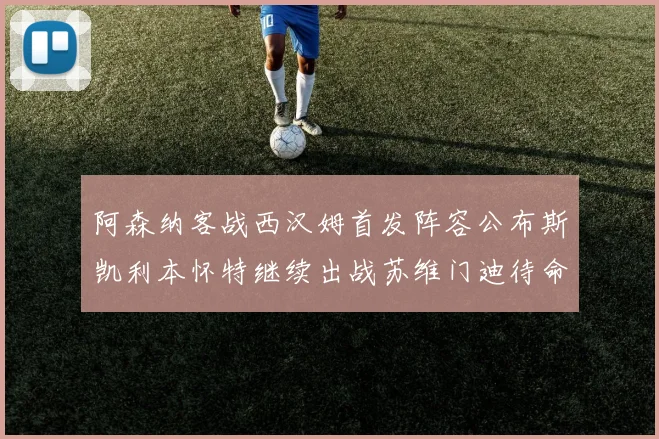 阿森纳客战西汉姆首发阵容公布斯凯利本怀特继续出战苏维门迪待命替补
