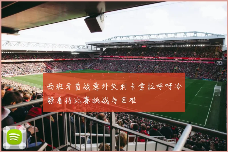 西班牙首战意外失利卡索拉呼吁冷静看待比赛挑战与困难