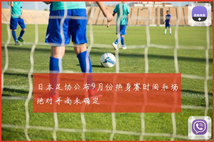 日本足协公布9月份热身赛时间和场地对手尚未确定