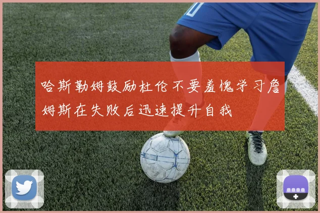 哈斯勒姆鼓励杜伦不要羞愧学习詹姆斯在失败后迅速提升自我