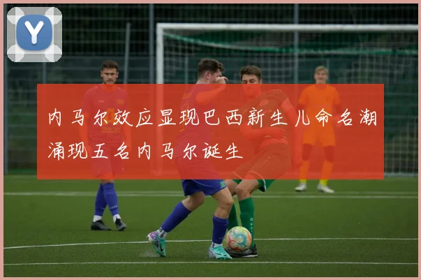 内马尔效应显现巴西新生儿命名潮涌现五名内马尔诞生
