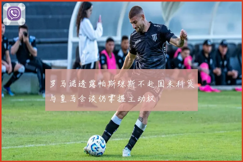 罗马诺透露帕斯琼斯不赴国米科莫与皇马会谈仍掌握主动权
