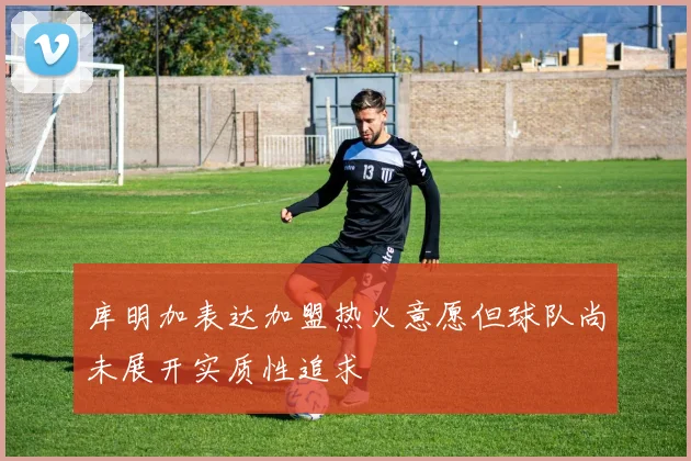 库明加表达加盟热火意愿但球队尚未展开实质性追求