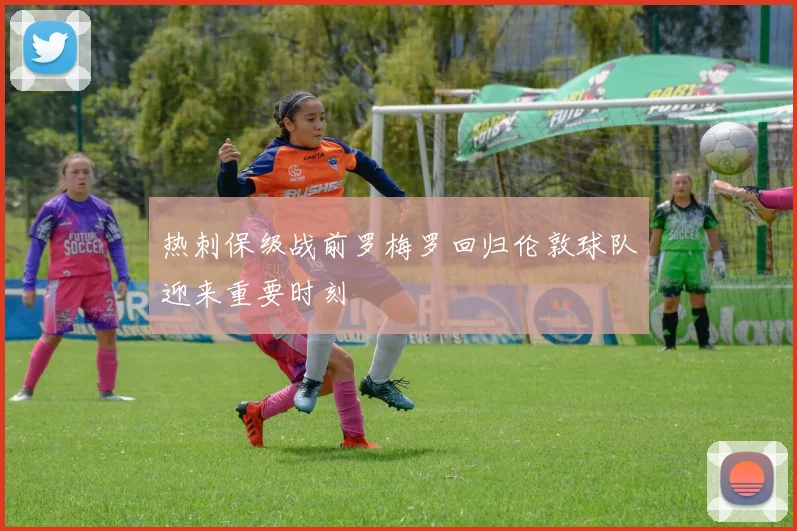 热刺保级战前罗梅罗回归伦敦球队迎来重要时刻