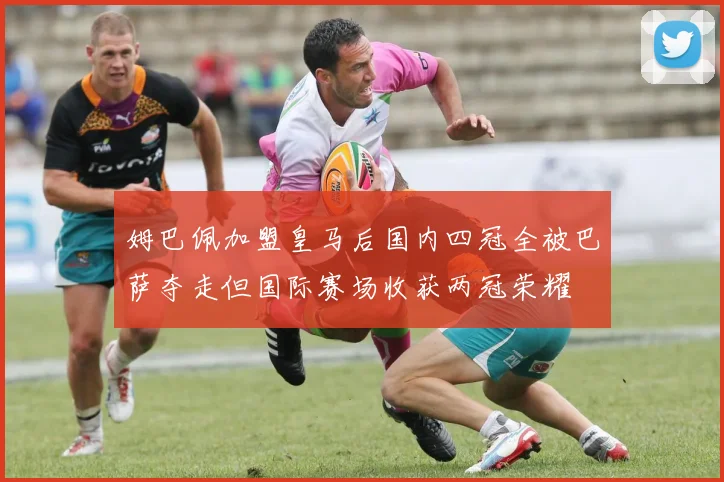 姆巴佩加盟皇马后国内四冠全被巴萨夺走但国际赛场收获两冠荣耀