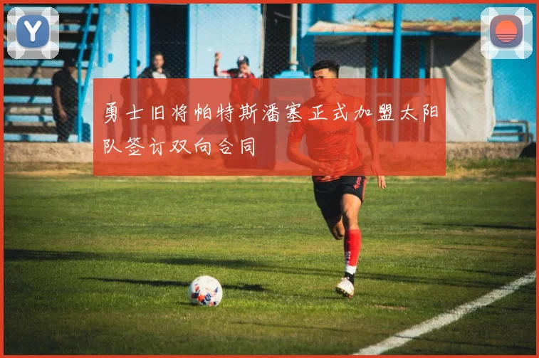 勇士旧将帕特斯潘塞正式加盟太阳队签订双向合同