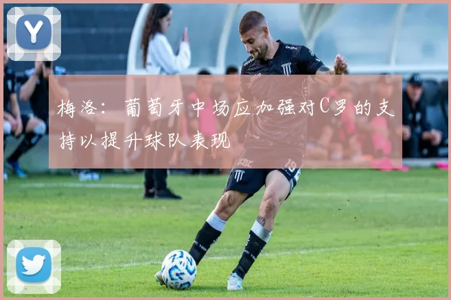 梅洛：葡萄牙中场应加强对C罗的支持以提升球队表现