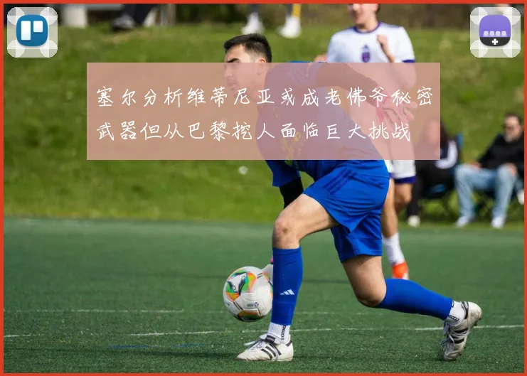 塞尔分析维蒂尼亚或成老佛爷秘密武器但从巴黎挖人面临巨大挑战
