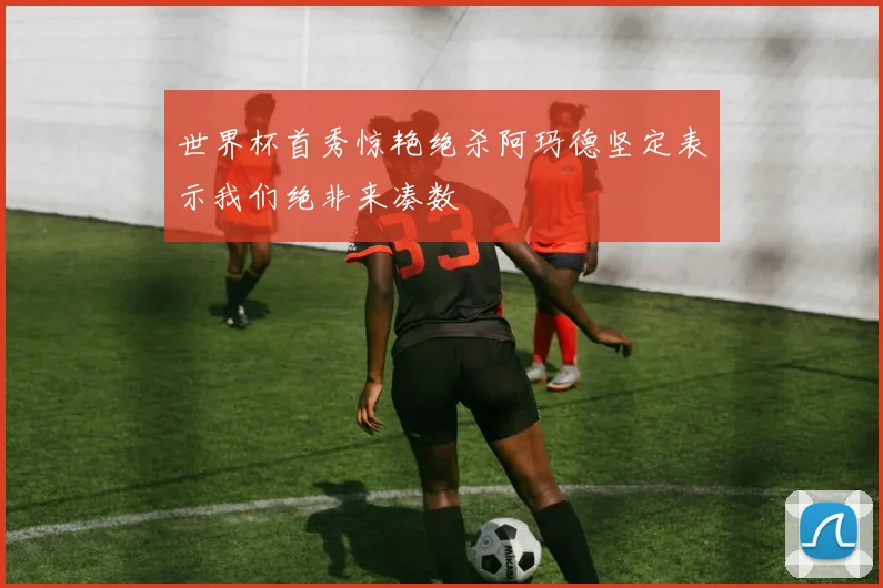 世界杯首秀惊艳绝杀阿玛德坚定表示我们绝非来凑数