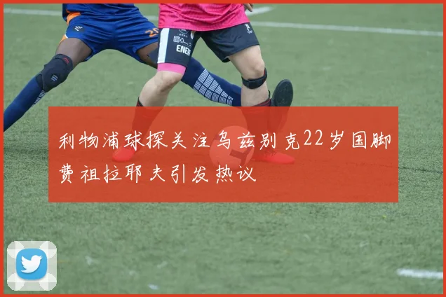 利物浦球探关注乌兹别克22岁国脚费祖拉耶夫引发热议
