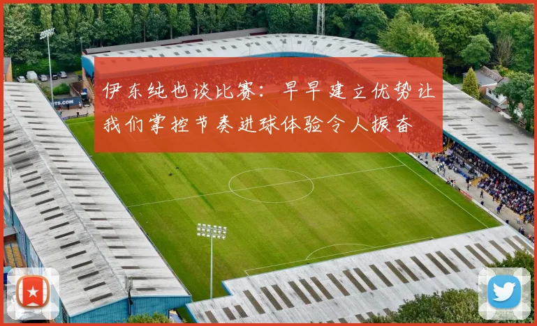伊东纯也谈比赛：早早建立优势让我们掌控节奏进球体验令人振奋