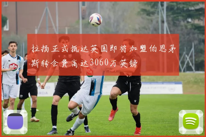 拉扬正式抵达英国即将加盟伯恩茅斯转会费高达3060万英镑