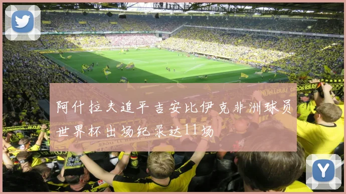 阿什拉夫追平吉安比伊克非洲球员世界杯出场纪录达11场