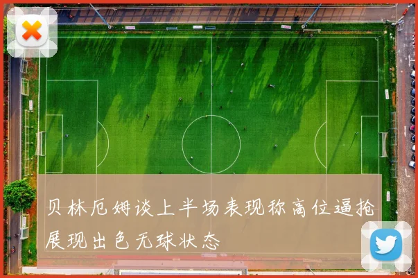 贝林厄姆谈上半场表现称高位逼抢展现出色无球状态