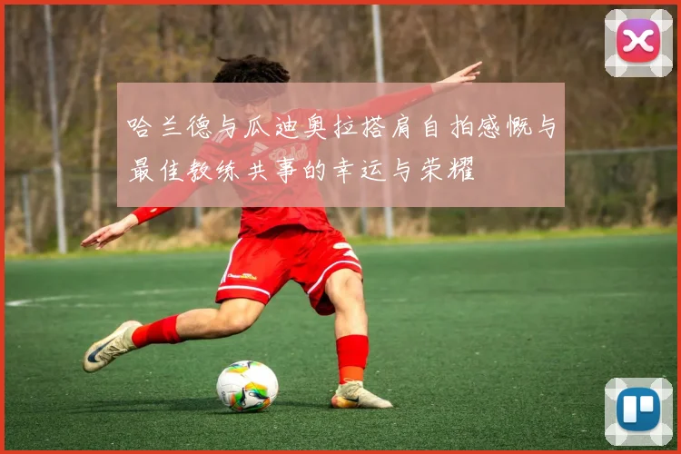 哈兰德与瓜迪奥拉搭肩自拍感慨与最佳教练共事的幸运与荣耀