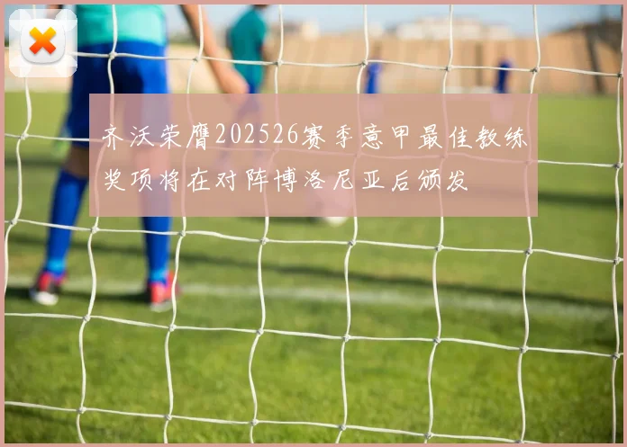 齐沃荣膺202526赛季意甲最佳教练奖项将在对阵博洛尼亚后颁发