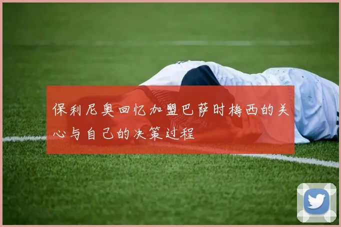 保利尼奥回忆加盟巴萨时梅西的关心与自己的决策过程