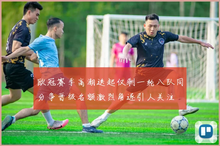 欧冠赛季高潮迭起仅剩一轮八队同分争晋级名额激烈角逐引人关注