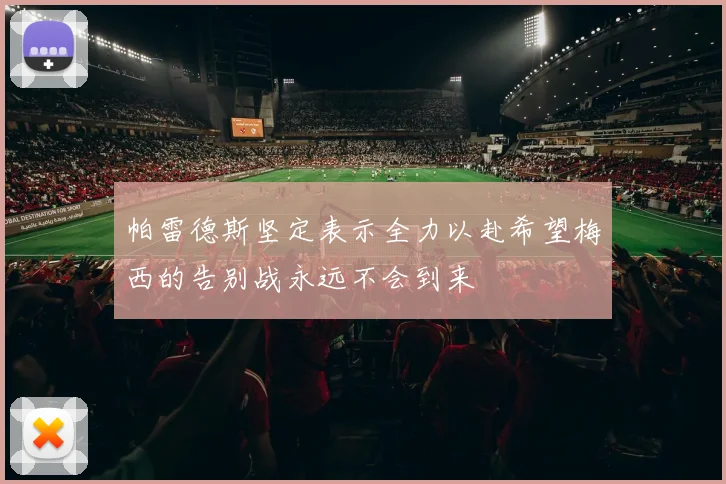 帕雷德斯坚定表示全力以赴希望梅西的告别战永远不会到来