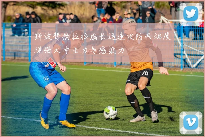 斯波赞扬拉松成长迅速攻防两端展现强大冲击力与感染力