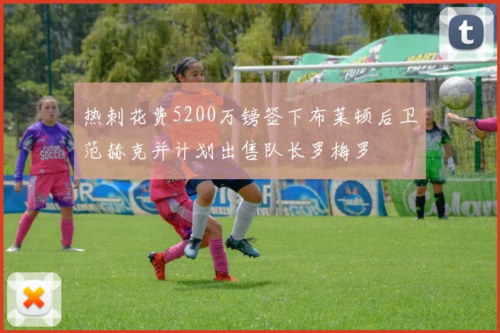 热刺花费5200万镑签下布莱顿后卫范赫克并计划出售队长罗梅罗