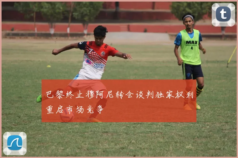 巴黎终止穆阿尼转会谈判独家权利重启市场竞争