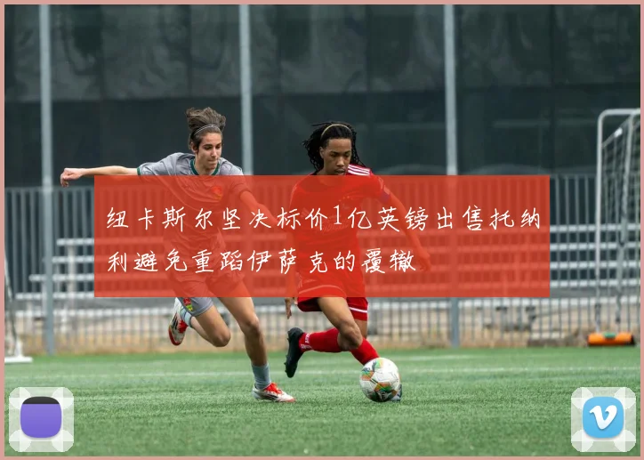 纽卡斯尔坚决标价1亿英镑出售托纳利避免重蹈伊萨克的覆辙
