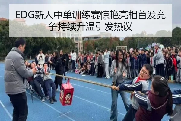 EDG新人中单训练赛惊艳亮相首发竞争持续升温引发热议